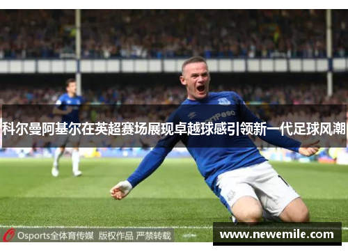 科尔曼阿基尔在英超赛场展现卓越球感引领新一代足球风潮