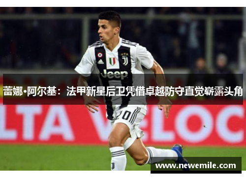蕾娜·阿尔基：法甲新星后卫凭借卓越防守直觉崭露头角