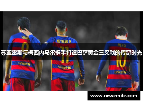 苏亚雷斯与梅西内马尔携手打造巴萨黄金三叉戟的传奇时光
