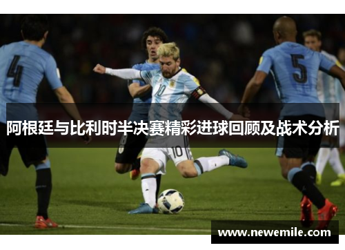 阿根廷与比利时半决赛精彩进球回顾及战术分析