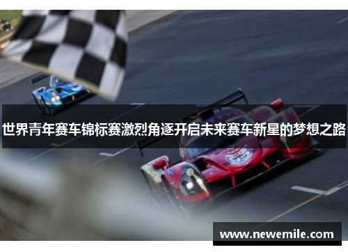 世界青年赛车锦标赛激烈角逐开启未来赛车新星的梦想之路