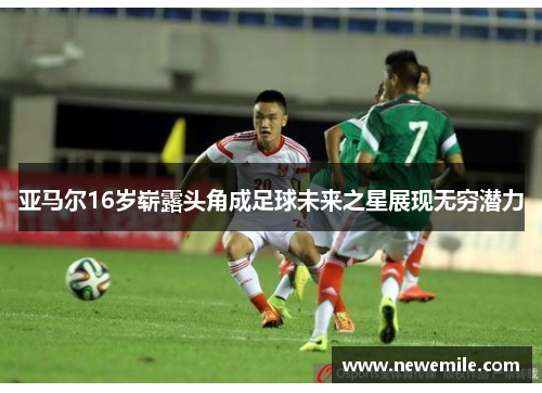 亚马尔16岁崭露头角成足球未来之星展现无穷潜力
