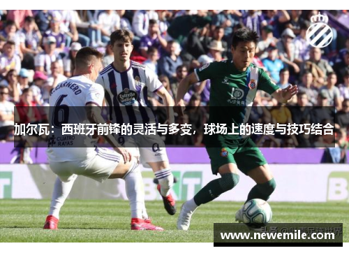 加尔瓦：西班牙前锋的灵活与多变，球场上的速度与技巧结合