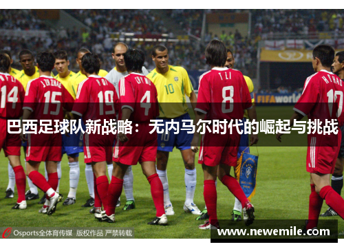 巴西足球队新战略：无内马尔时代的崛起与挑战