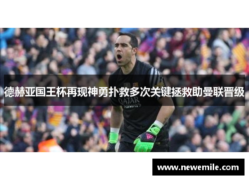 德赫亚国王杯再现神勇扑救多次关键拯救助曼联晋级