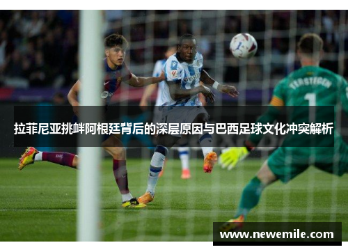 拉菲尼亚挑衅阿根廷背后的深层原因与巴西足球文化冲突解析
