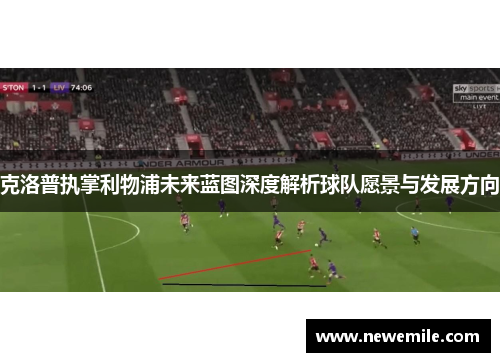 克洛普执掌利物浦未来蓝图深度解析球队愿景与发展方向