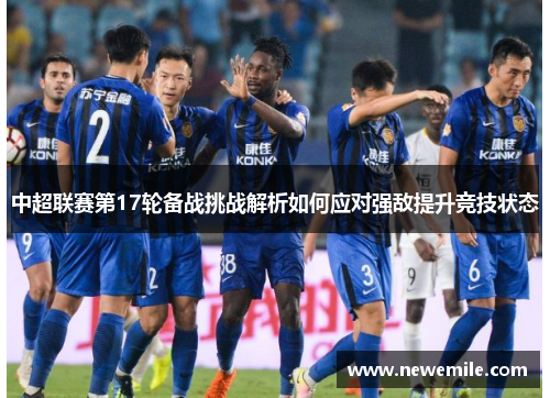 中超联赛第17轮备战挑战解析如何应对强敌提升竞技状态