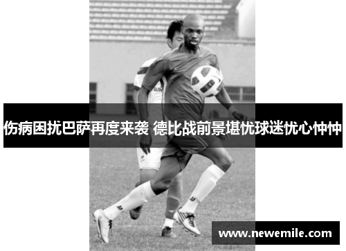 伤病困扰巴萨再度来袭 德比战前景堪忧球迷忧心忡忡
