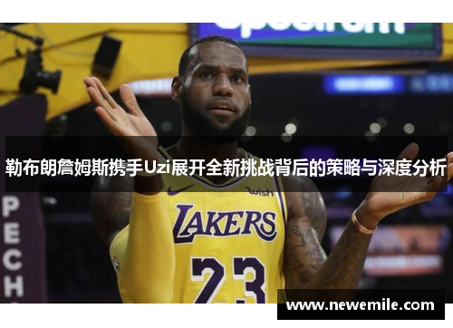 勒布朗詹姆斯携手Uzi展开全新挑战背后的策略与深度分析