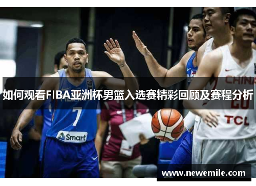 如何观看FIBA亚洲杯男篮入选赛精彩回顾及赛程分析