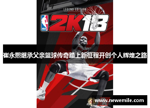 崔永熙继承父亲篮球传奇踏上新征程开创个人辉煌之路