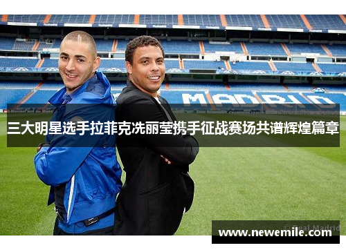 三大明星选手拉菲克冼丽莹携手征战赛场共谱辉煌篇章