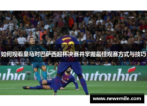 如何观看皇马对巴萨西超杯决赛并掌握最佳观赛方式与技巧