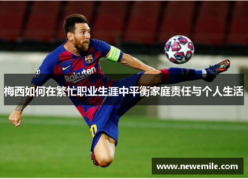 梅西如何在繁忙职业生涯中平衡家庭责任与个人生活
