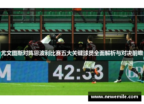 尤文图斯对阵恩波利比赛五大关键球员全面解析与对决前瞻