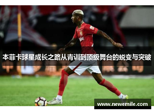 本菲卡球星成长之路从青训到顶级舞台的蜕变与突破