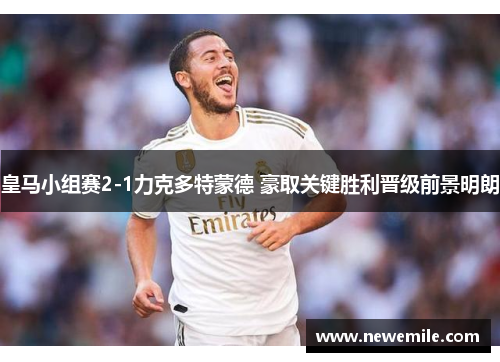 皇马小组赛2-1力克多特蒙德 豪取关键胜利晋级前景明朗