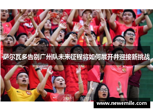 萨尔瓦多告别广州队未来征程将如何展开并迎接新挑战