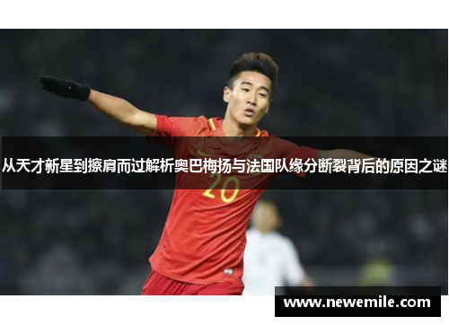 从天才新星到擦肩而过解析奥巴梅扬与法国队缘分断裂背后的原因之谜