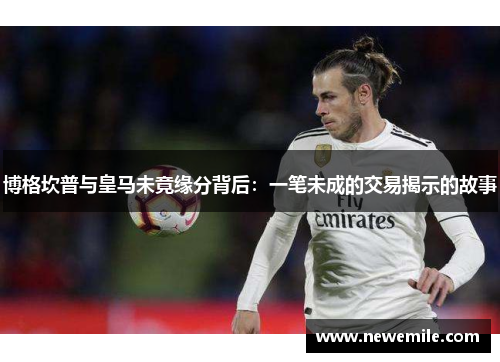 博格坎普与皇马未竟缘分背后：一笔未成的交易揭示的故事