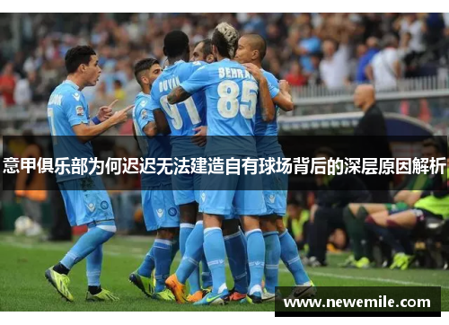 意甲俱乐部为何迟迟无法建造自有球场背后的深层原因解析 意甲俱乐部为何迟迟无法建造自有球场背后的深层原因解析