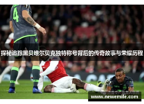 探秘追踪黑贝维尔贝克独特称号背后的传奇故事与荣耀历程