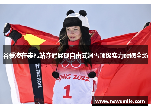 谷爱凌在崇礼站夺冠展现自由式滑雪顶级实力震撼全场