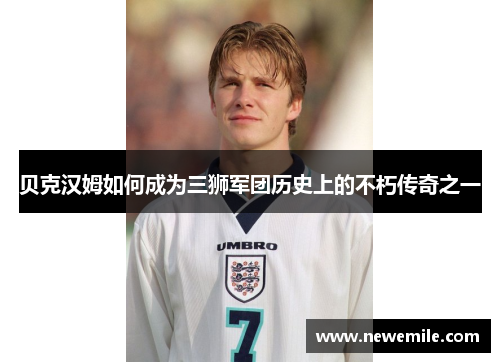 贝克汉姆如何成为三狮军团历史上的不朽传奇之一