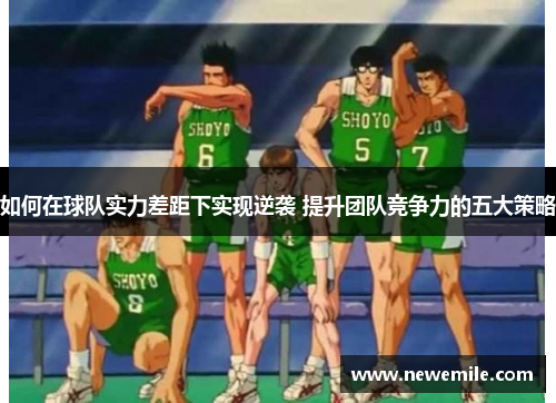 如何在球队实力差距下实现逆袭 提升团队竞争力的五大策略