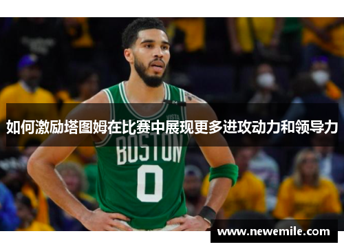 如何激励塔图姆在比赛中展现更多进攻动力和领导力 如何激励塔图姆在比赛中展现更多进攻动力和领导力