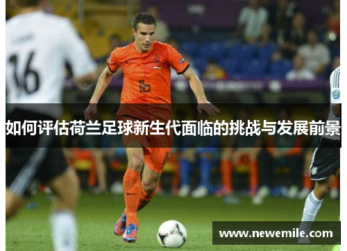 如何评估荷兰足球新生代面临的挑战与发展前景