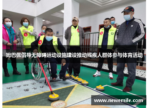 姆巴佩倡导无障碍运动设施建设推动残疾人群体参与体育活动