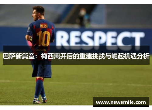 巴萨新篇章:梅西离开后的重建挑战与崛起机遇分析 巴萨新篇章:梅西离开后的重建挑战与崛起机遇分析