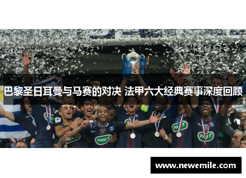 巴黎圣日耳曼与马赛的对决 法甲六大经典赛事深度回顾