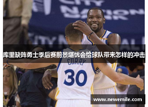 库里缺阵勇士季后赛前景堪忧会给球队带来怎样的冲击 库里缺阵勇士季后赛前景堪忧会给球队带来怎样的冲击