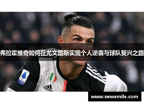 弗拉霍维奇如何在尤文图斯实现个人逆袭与球队复兴之路 弗拉霍维奇如何在尤文图斯实现个人逆袭与球队复兴之路