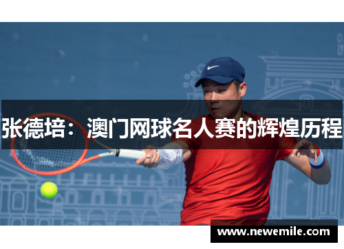张德培:澳门网球名人赛的辉煌历程 张德培:澳门网球名人赛的辉煌历程