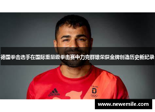 德国拳击选手在国际重量级拳击赛中力克群雄荣获金牌创造历史新纪录
