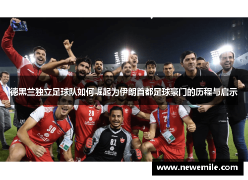 德黑兰独立足球队如何崛起为伊朗首都足球豪门的历程与启示