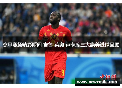 意甲赛场精彩瞬间 吉鲁 莱奥 卢卡库三大绝美进球回顾 意甲赛场精彩瞬间 吉鲁 莱奥 卢卡库三大绝美进球回顾