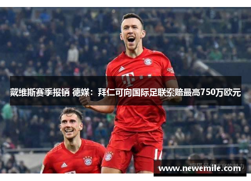 戴维斯赛季报销 德媒:拜仁可向国际足联索赔最高750万欧元 戴维斯赛季报销 德媒:拜仁可向国际足联索赔最高750万欧元