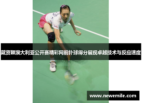 戴资颖澳大利亚公开赛精彩网前扑球得分展现卓越技术与反应速度