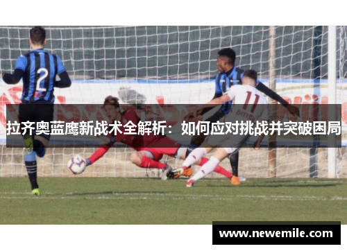 拉齐奥蓝鹰新战术全解析：如何应对挑战并突破困局