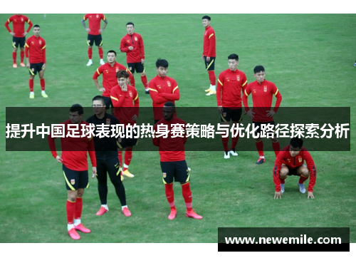 提升中国足球表现的热身赛策略与优化路径探索分析 提升中国足球表现的热身赛策略与优化路径探索分析