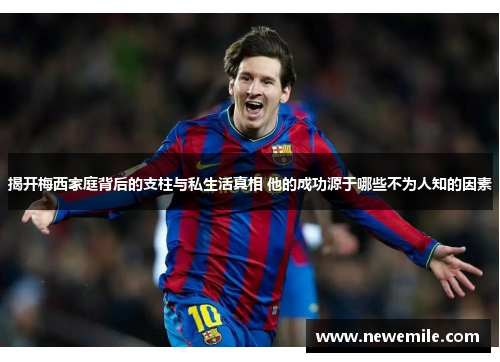 揭开梅西家庭背后的支柱与私生活真相 他的成功源于哪些不为人知的因素 揭开梅西家庭背后的支柱与私生活真相 他的成功源于哪些不为人知的因素