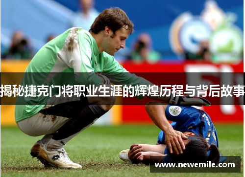 揭秘捷克门将职业生涯的辉煌历程与背后故事