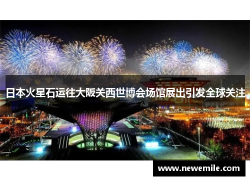 日本火星石运往大阪关西世博会场馆展出引发全球关注
