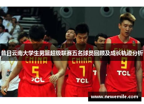 昔日云南大学生男篮超级联赛五名球员回顾及成长轨迹分析