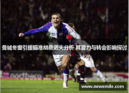 曼城冬窗引援瞄准胡桑诺夫分析 其潜力与转会影响探讨